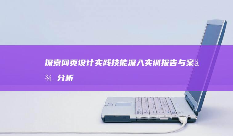 探索网页设计实践技能：深入实训报告与案例分析