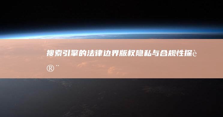 搜索引擎的法律边界：版权、隐私与合规性探讨 (搜索引擎的法则有哪些)