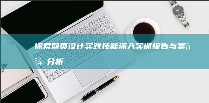 探索网页设计实践技能：深入实训报告与案例分析