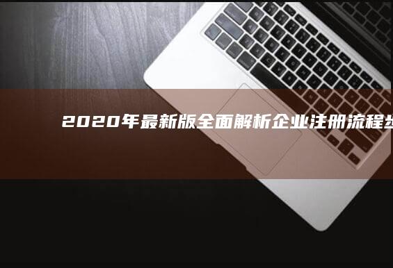 2020年最新版：全面解析企业注册流程步骤详解