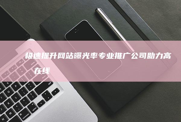 极速提升网站曝光率：专业推广公司助力高效在线增长